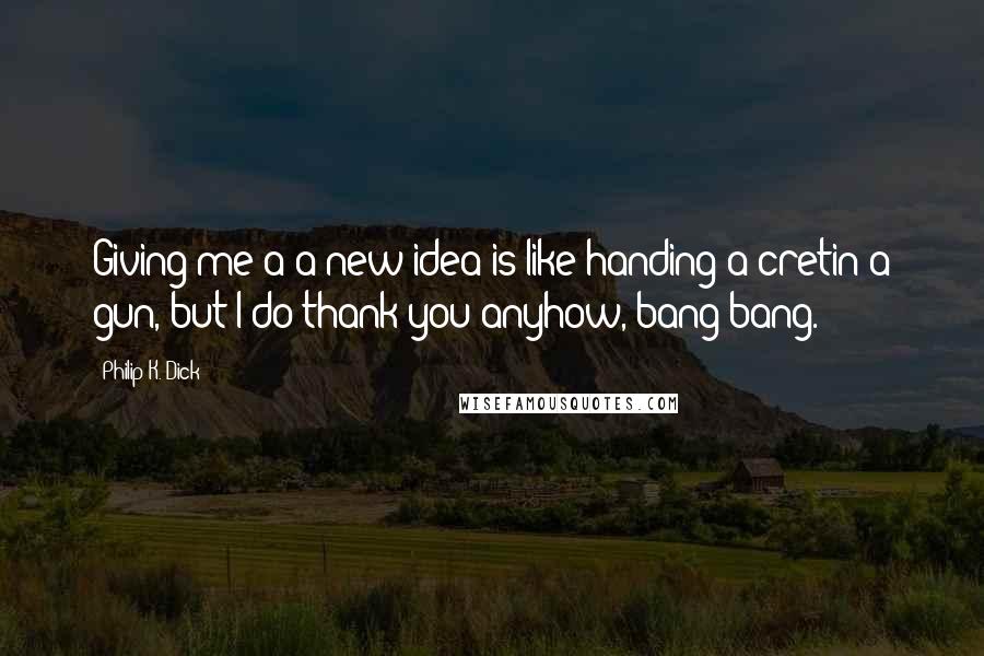 Philip K. Dick Quotes: Giving me a a new idea is like handing a cretin a gun, but I do thank you anyhow, bang bang.