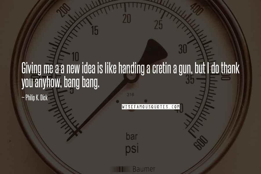 Philip K. Dick Quotes: Giving me a a new idea is like handing a cretin a gun, but I do thank you anyhow, bang bang.