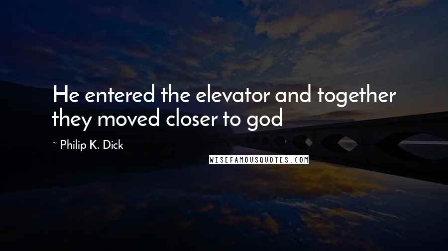 Philip K. Dick Quotes: He entered the elevator and together they moved closer to god