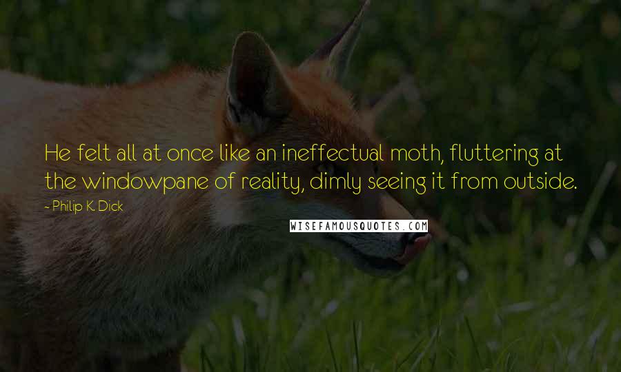 Philip K. Dick Quotes: He felt all at once like an ineffectual moth, fluttering at the windowpane of reality, dimly seeing it from outside.