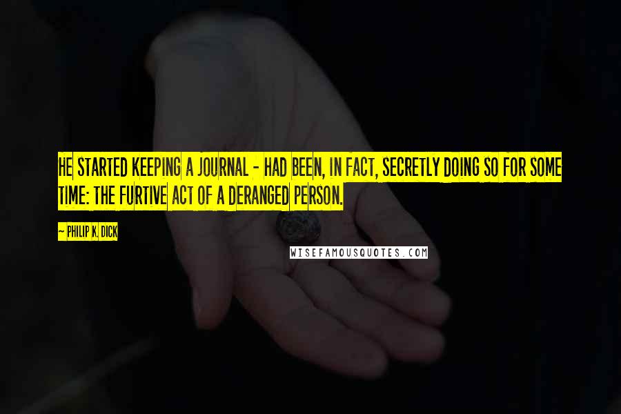 Philip K. Dick Quotes: He started keeping a journal - had been, in fact, secretly doing so for some time: the furtive act of a deranged person.