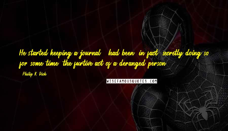 Philip K. Dick Quotes: He started keeping a journal - had been, in fact, secretly doing so for some time: the furtive act of a deranged person.