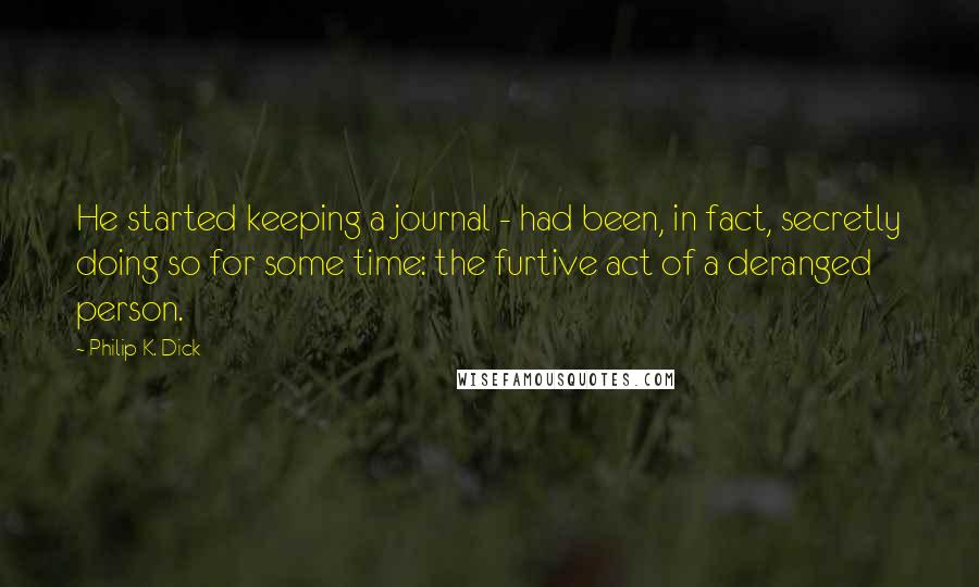 Philip K. Dick Quotes: He started keeping a journal - had been, in fact, secretly doing so for some time: the furtive act of a deranged person.