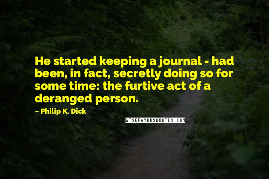 Philip K. Dick Quotes: He started keeping a journal - had been, in fact, secretly doing so for some time: the furtive act of a deranged person.