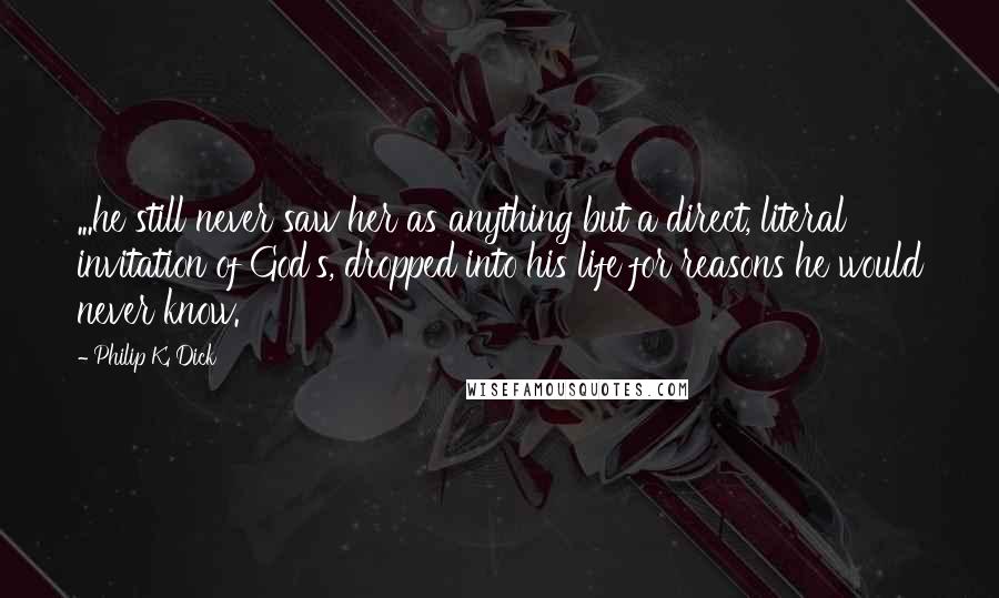 Philip K. Dick Quotes: ...he still never saw her as anything but a direct, literal invitation of God's, dropped into his life for reasons he would never know.