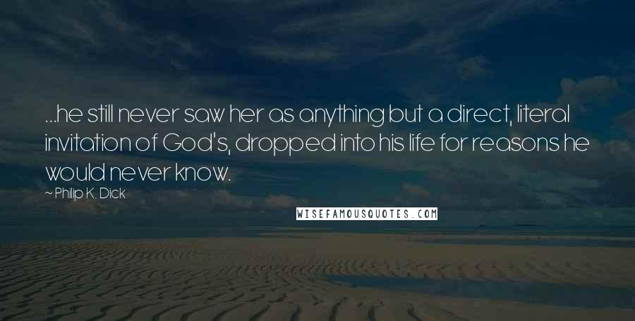 Philip K. Dick Quotes: ...he still never saw her as anything but a direct, literal invitation of God's, dropped into his life for reasons he would never know.