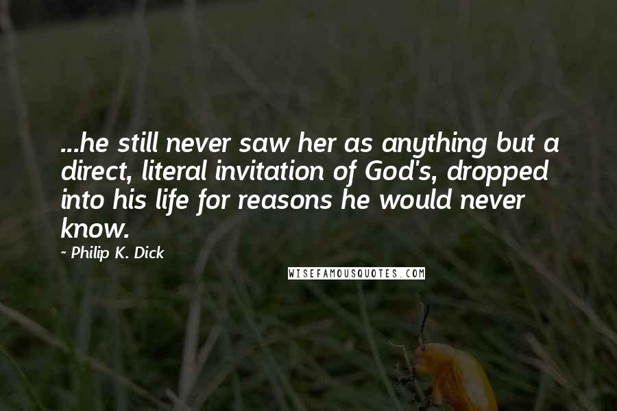 Philip K. Dick Quotes: ...he still never saw her as anything but a direct, literal invitation of God's, dropped into his life for reasons he would never know.