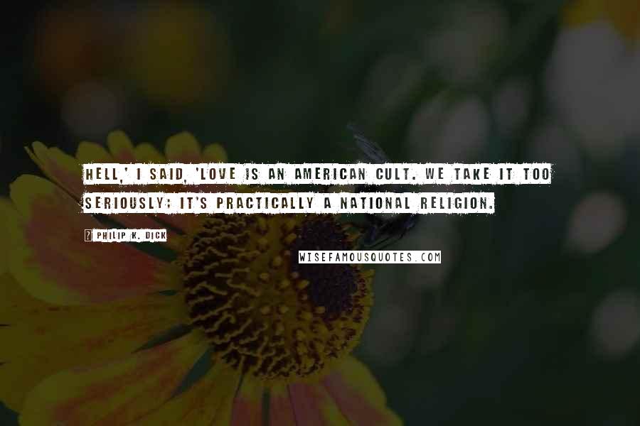 Philip K. Dick Quotes: Hell,' I said, 'love is an American cult. We take it too seriously; it's practically a national religion.