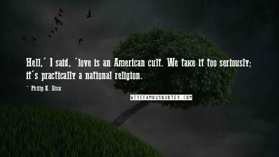 Philip K. Dick Quotes: Hell,' I said, 'love is an American cult. We take it too seriously; it's practically a national religion.