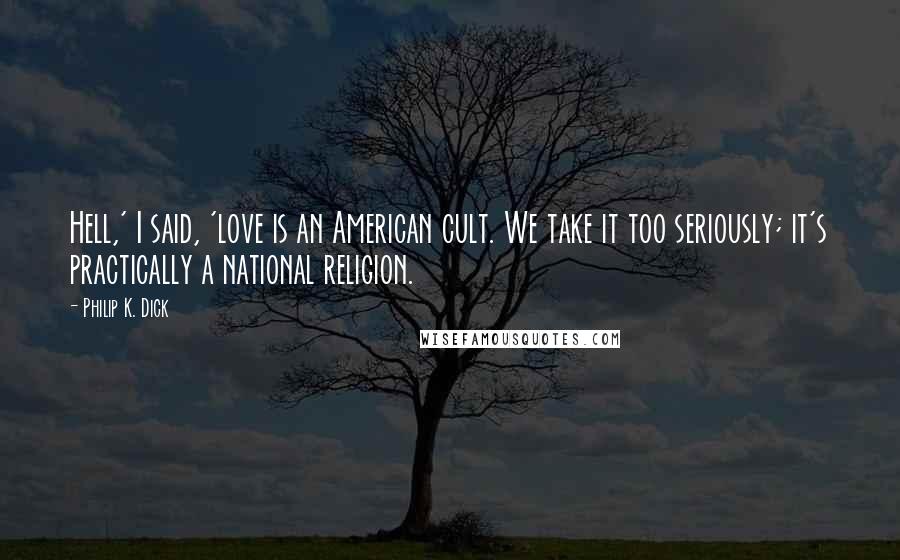 Philip K. Dick Quotes: Hell,' I said, 'love is an American cult. We take it too seriously; it's practically a national religion.