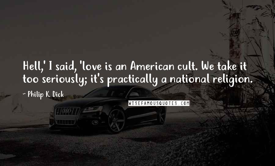 Philip K. Dick Quotes: Hell,' I said, 'love is an American cult. We take it too seriously; it's practically a national religion.