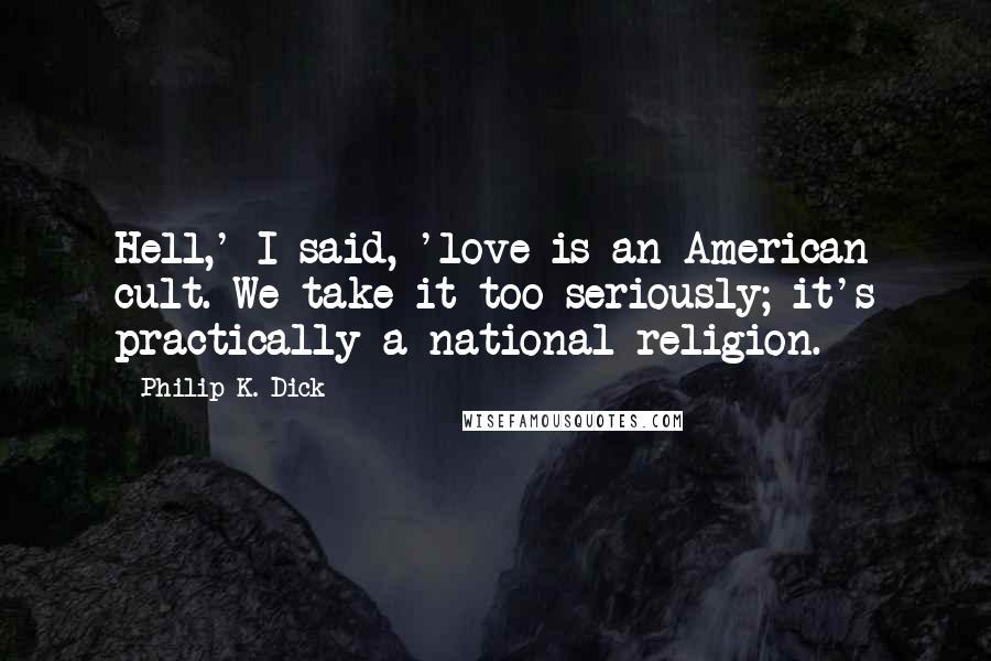 Philip K. Dick Quotes: Hell,' I said, 'love is an American cult. We take it too seriously; it's practically a national religion.