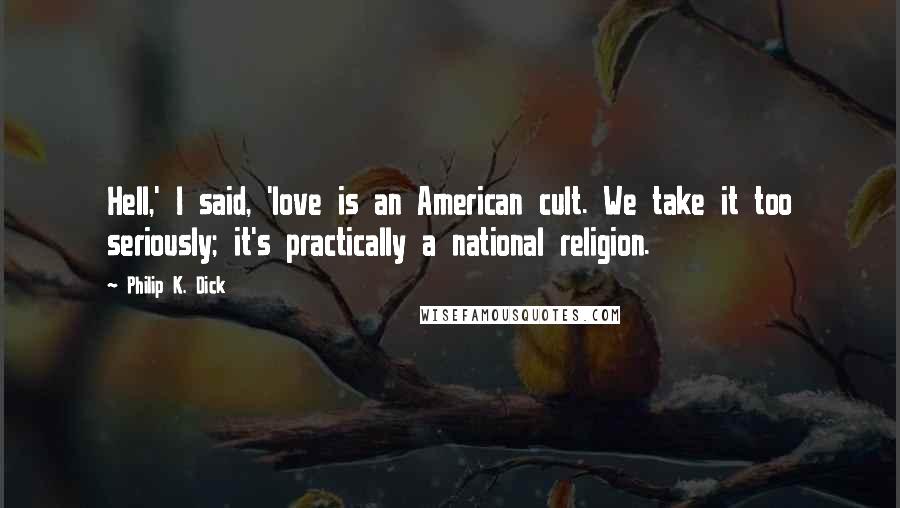 Philip K. Dick Quotes: Hell,' I said, 'love is an American cult. We take it too seriously; it's practically a national religion.