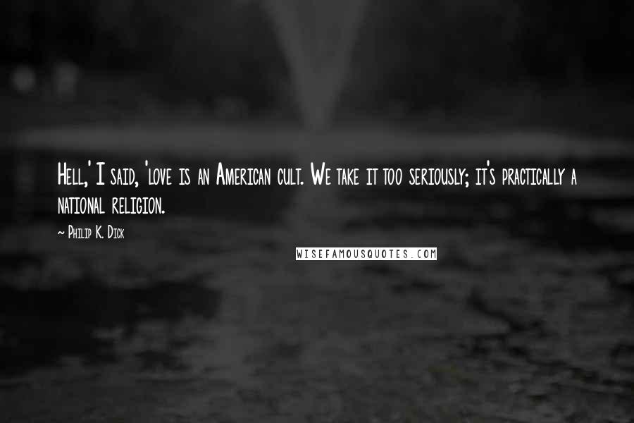 Philip K. Dick Quotes: Hell,' I said, 'love is an American cult. We take it too seriously; it's practically a national religion.