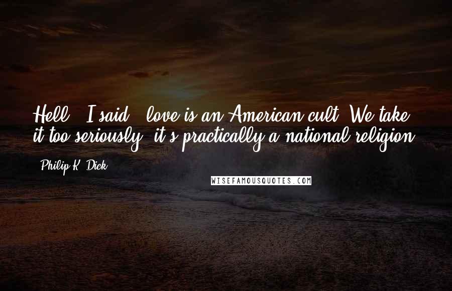 Philip K. Dick Quotes: Hell,' I said, 'love is an American cult. We take it too seriously; it's practically a national religion.