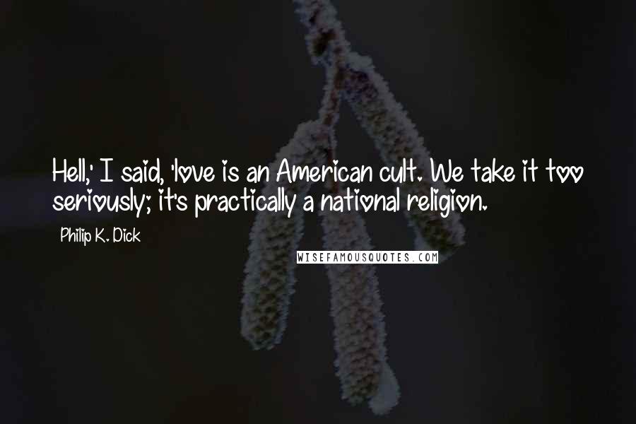 Philip K. Dick Quotes: Hell,' I said, 'love is an American cult. We take it too seriously; it's practically a national religion.