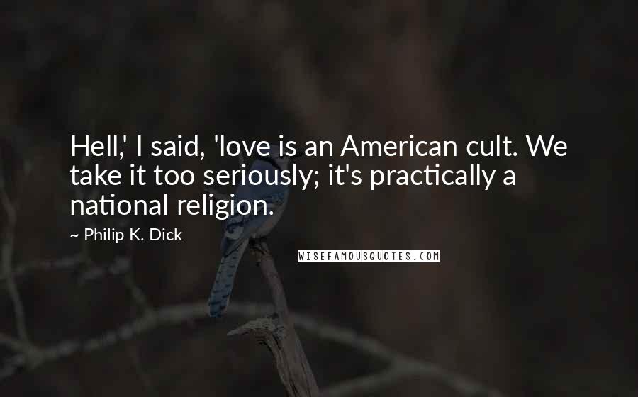 Philip K. Dick Quotes: Hell,' I said, 'love is an American cult. We take it too seriously; it's practically a national religion.