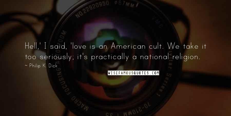 Philip K. Dick Quotes: Hell,' I said, 'love is an American cult. We take it too seriously; it's practically a national religion.