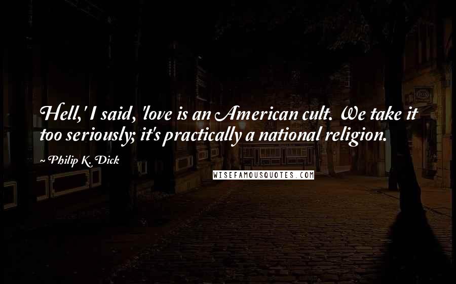 Philip K. Dick Quotes: Hell,' I said, 'love is an American cult. We take it too seriously; it's practically a national religion.