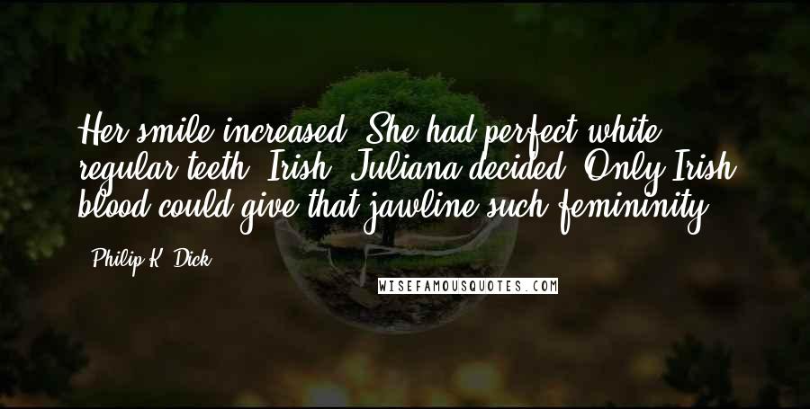 Philip K. Dick Quotes: Her smile increased. She had perfect white regular teeth; Irish, Juliana decided. Only Irish blood could give that jawline such femininity.