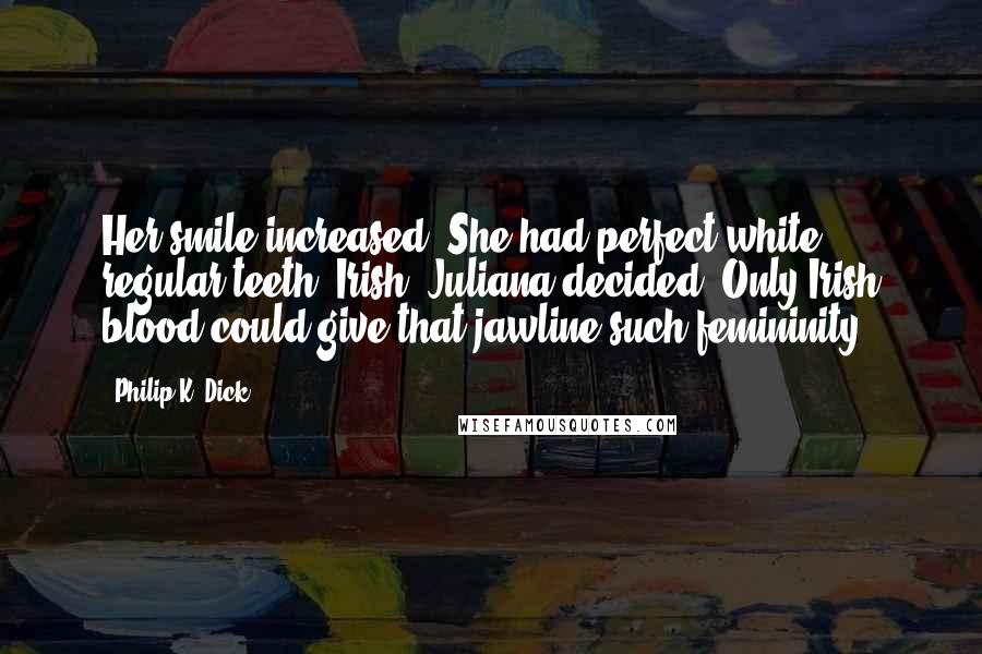 Philip K. Dick Quotes: Her smile increased. She had perfect white regular teeth; Irish, Juliana decided. Only Irish blood could give that jawline such femininity.