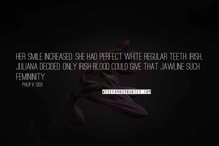 Philip K. Dick Quotes: Her smile increased. She had perfect white regular teeth; Irish, Juliana decided. Only Irish blood could give that jawline such femininity.