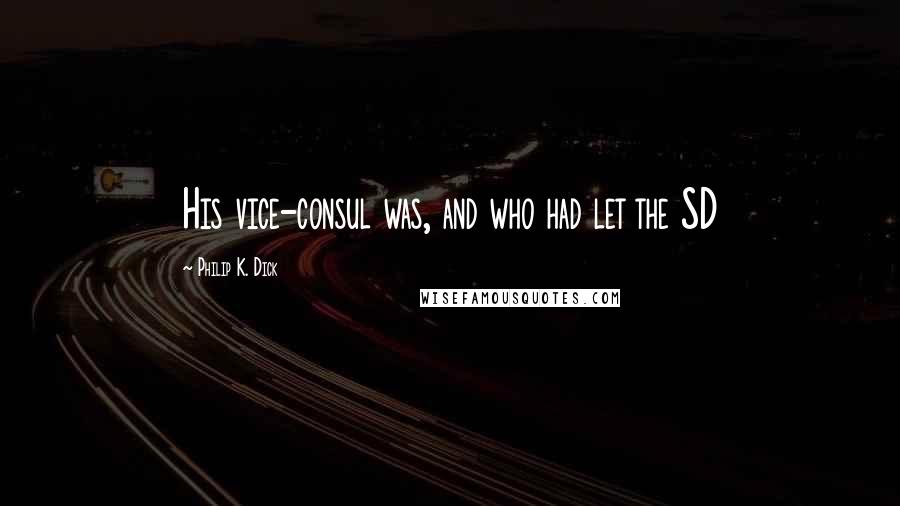 Philip K. Dick Quotes: His vice-consul was, and who had let the SD