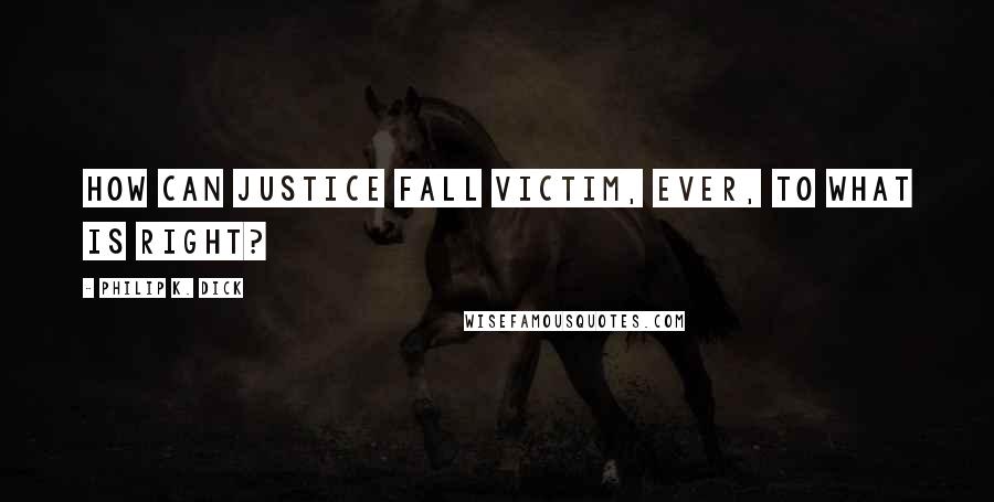 Philip K. Dick Quotes: How can justice fall victim, ever, to what is right?