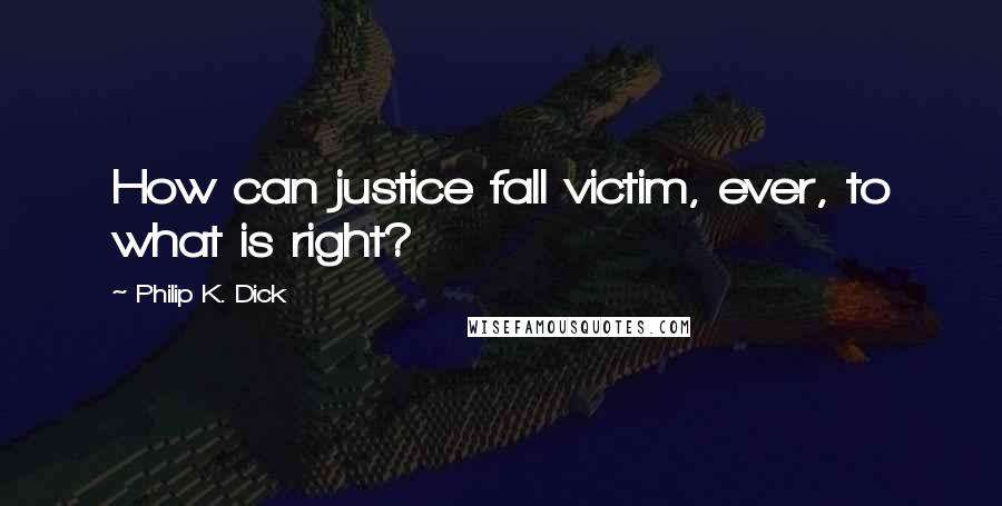 Philip K. Dick Quotes: How can justice fall victim, ever, to what is right?