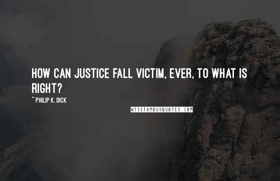 Philip K. Dick Quotes: How can justice fall victim, ever, to what is right?