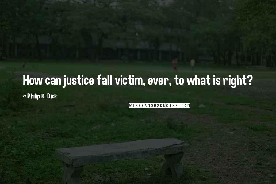 Philip K. Dick Quotes: How can justice fall victim, ever, to what is right?