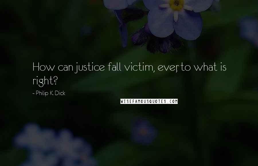 Philip K. Dick Quotes: How can justice fall victim, ever, to what is right?