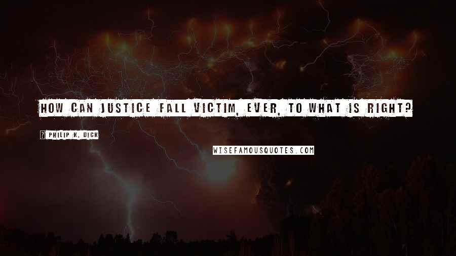 Philip K. Dick Quotes: How can justice fall victim, ever, to what is right?