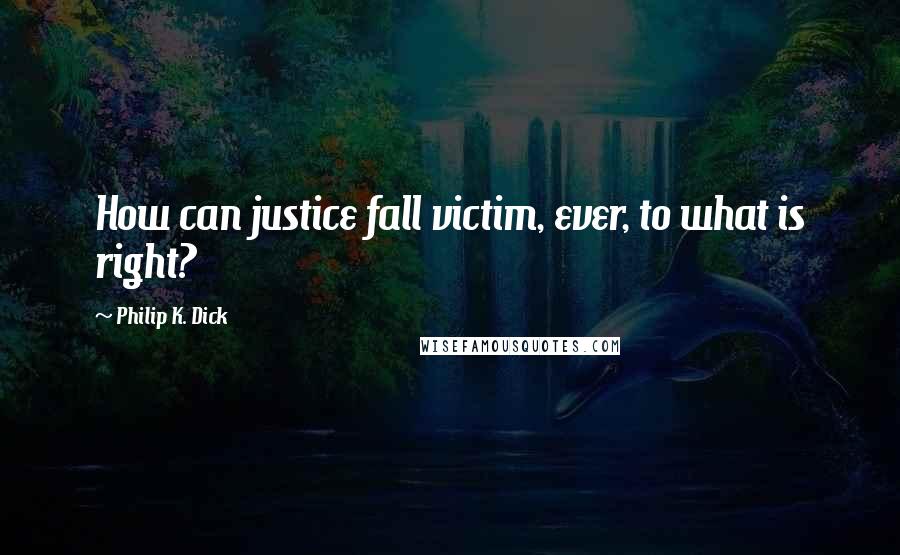 Philip K. Dick Quotes: How can justice fall victim, ever, to what is right?