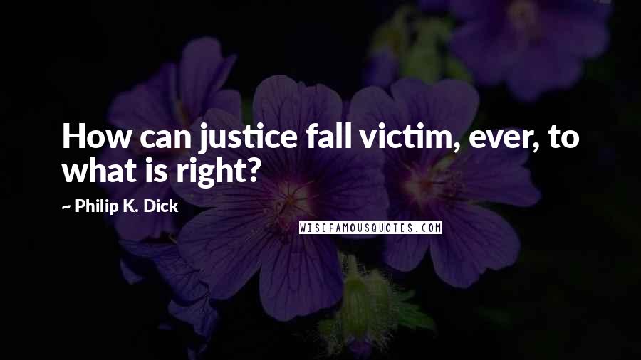 Philip K. Dick Quotes: How can justice fall victim, ever, to what is right?