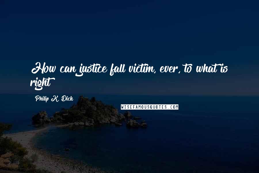 Philip K. Dick Quotes: How can justice fall victim, ever, to what is right?