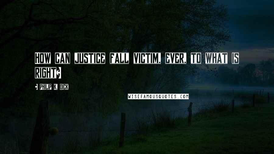 Philip K. Dick Quotes: How can justice fall victim, ever, to what is right?