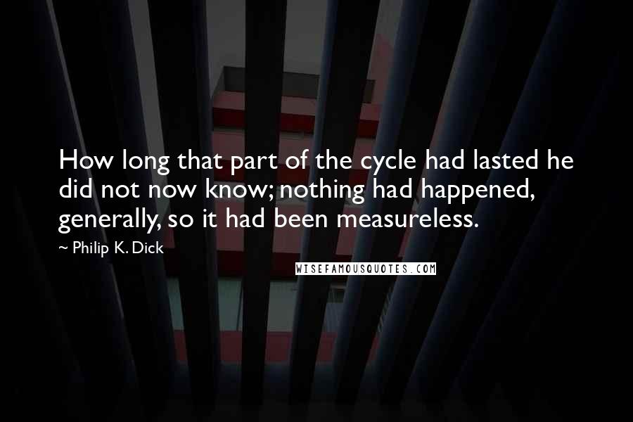 Philip K. Dick Quotes: How long that part of the cycle had lasted he did not now know; nothing had happened, generally, so it had been measureless.