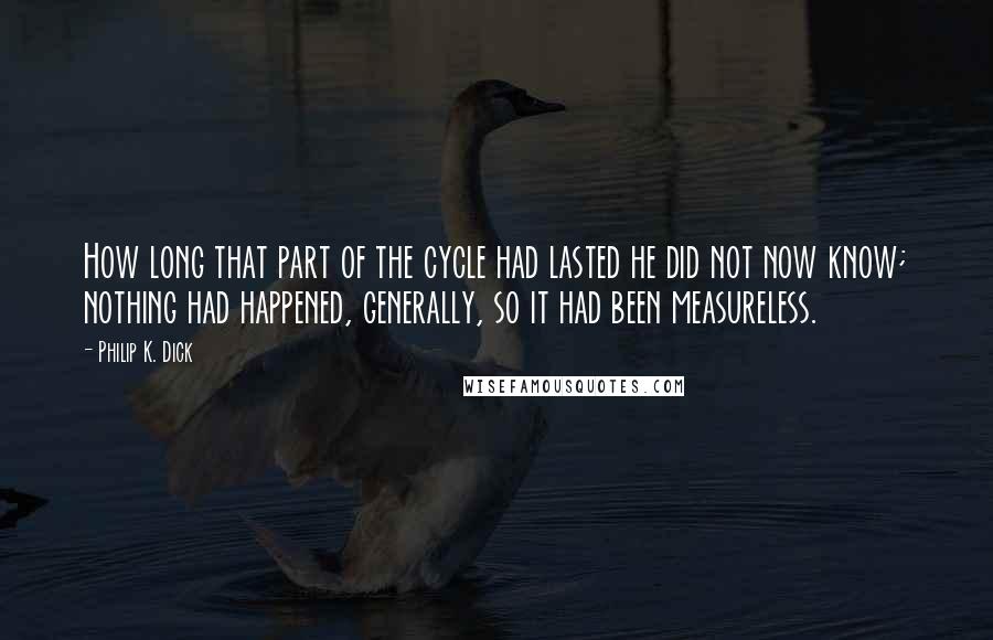Philip K. Dick Quotes: How long that part of the cycle had lasted he did not now know; nothing had happened, generally, so it had been measureless.