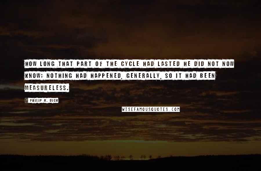 Philip K. Dick Quotes: How long that part of the cycle had lasted he did not now know; nothing had happened, generally, so it had been measureless.