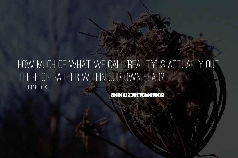 Philip K. Dick Quotes: How much of what we call 'reality' is actually out there or rather within our own head?