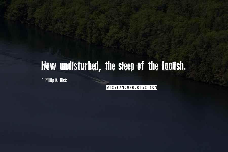 Philip K. Dick Quotes: How undisturbed, the sleep of the foolish.