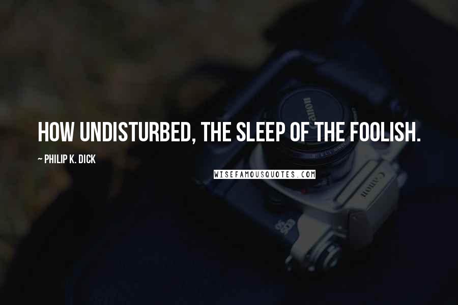 Philip K. Dick Quotes: How undisturbed, the sleep of the foolish.