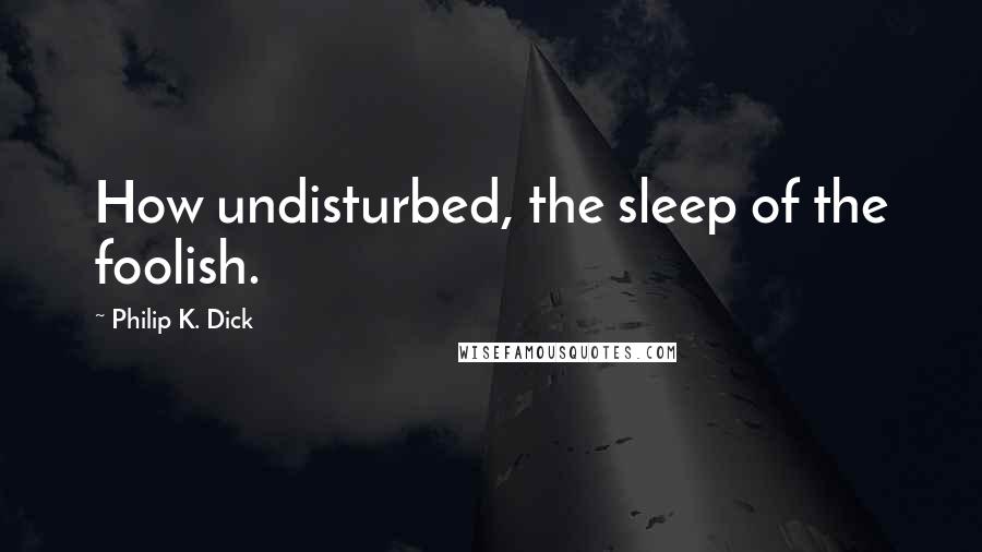 Philip K. Dick Quotes: How undisturbed, the sleep of the foolish.