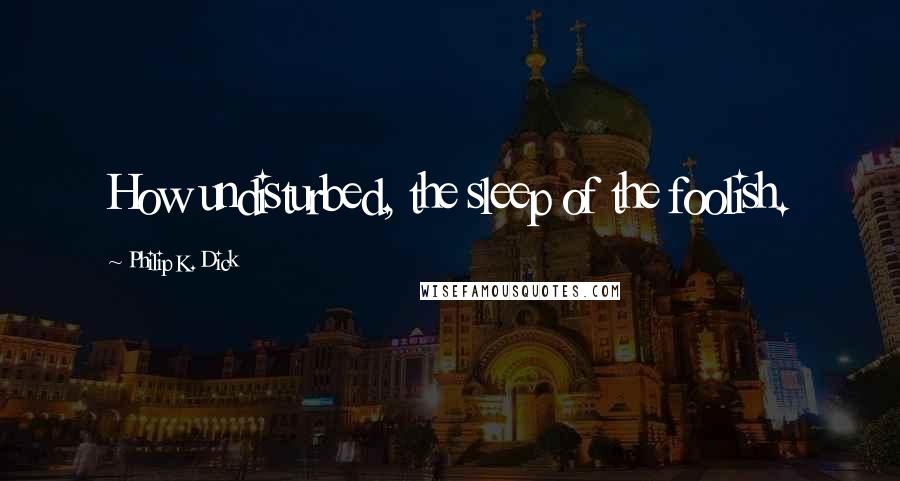 Philip K. Dick Quotes: How undisturbed, the sleep of the foolish.