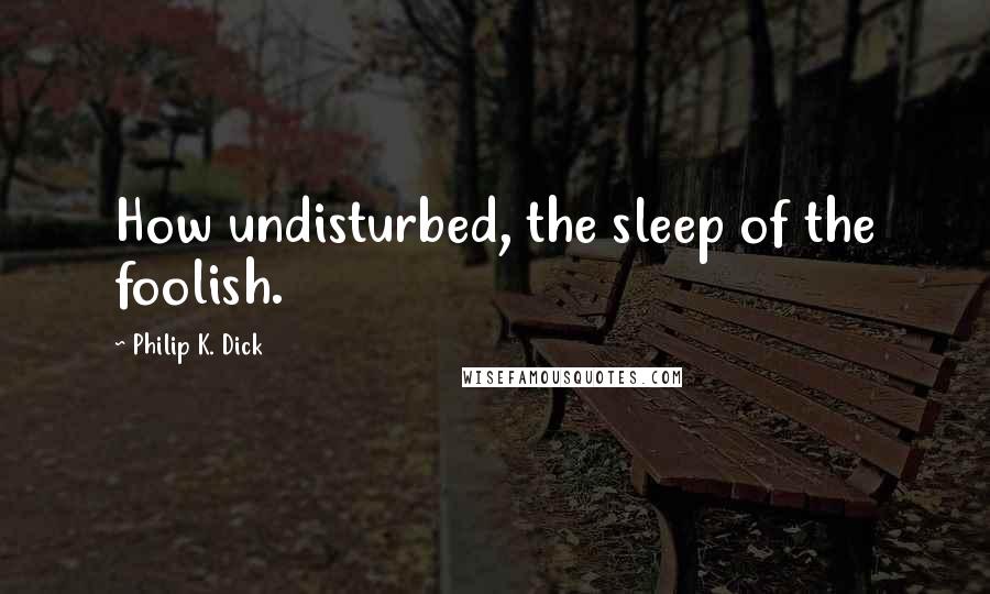 Philip K. Dick Quotes: How undisturbed, the sleep of the foolish.