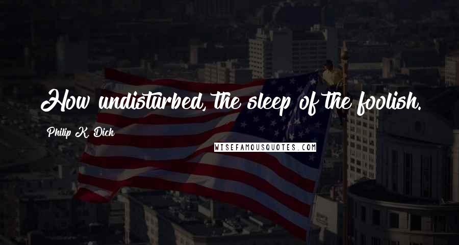 Philip K. Dick Quotes: How undisturbed, the sleep of the foolish.