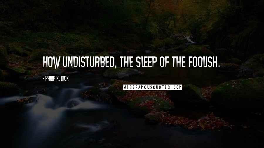 Philip K. Dick Quotes: How undisturbed, the sleep of the foolish.