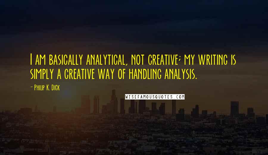 Philip K. Dick Quotes: I am basically analytical, not creative; my writing is simply a creative way of handling analysis.