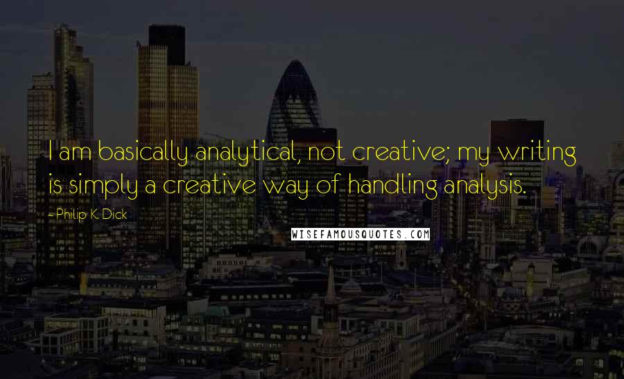 Philip K. Dick Quotes: I am basically analytical, not creative; my writing is simply a creative way of handling analysis.
